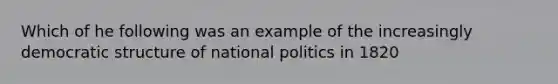 Which of he following was an example of the increasingly democratic structure of national politics in 1820