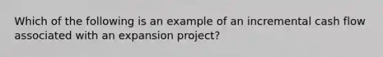 Which of the following is an example of an incremental cash flow associated with an expansion project?