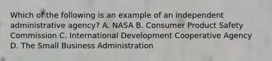 Which of the following is an example of an independent administrative agency? A. NASA B. Consumer Product Safety Commission C. International Development Cooperative Agency D. The Small Business Administration