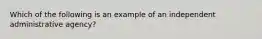 Which of the following is an example of an independent administrative agency?