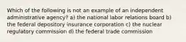 Which of the following is not an example of an independent administrative agency? a) the national labor relations board b) the federal depository insurance corporation c) the nuclear regulatory commission d) the federal trade commission