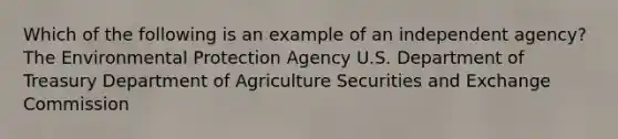 Which of the following is an example of an independent agency? The Environmental Protection Agency U.S. Department of Treasury Department of Agriculture Securities and Exchange Commission