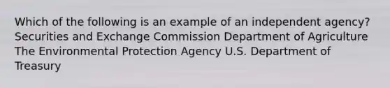 Which of the following is an example of an independent agency? Securities and Exchange Commission Department of Agriculture The Environmental Protection Agency U.S. Department of Treasury