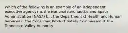 Which of the following is an example of an independent executive agency? a. the National Aeronautics and Space Administration (NASA) b. . the Department of Health and Human Services c. the Consumer Product Safety Commission d. the Tennessee Valley Authority