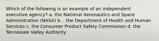 Which of the following is an example of an independent executive agency? a. the National Aeronautics and Space Administration (NASA) b. . the Department of Health and Human Services c. the Consumer Product Safety Commission d. the Tennessee Valley Authority