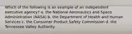 Which of the following is an example of an independent executive agency? a. the National Aeronautics and Space Administration (NASA) b. the Department of Health and Human Services c. the Consumer Product Safety Commission d. the Tennessee Valley Authority