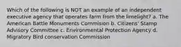 Which of the following is NOT an example of an independent executive agency that operates farm from the limelight? a. The American Battle Monuments Commision b. Citizens' Stamp Advisory Committee c. Environmental Protection Agency d. Migratory Bird conservation Commission