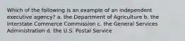 Which of the following is an example of an independent executive agency? a. the Department of Agriculture b. the Interstate Commerce Commission c. the General Services Administration d. the U.S. Postal Service