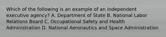 Which of the following is an example of an independent executive agency? A. Department of State B. National Labor Relations Board C. Occupational Safety and Health Administration D. National Aeronautics and Space Administration