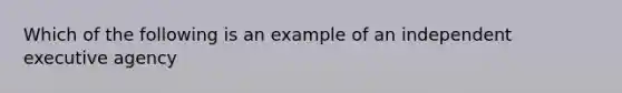 Which of the following is an example of an independent executive agency