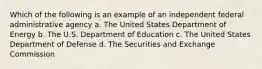 Which of the following is an example of an independent federal administrative agency a. The United States Department of Energy b. The U.S. Department of Education c. The United States Department of Defense d. The Securities and Exchange Commission