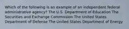 Which of the following is an example of an independent federal administrative agency? The U.S. Department of Education The Securities and Exchange Commission The United States Department of Defense The United States Department of Energy