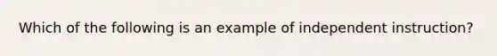 Which of the following is an example of independent instruction?