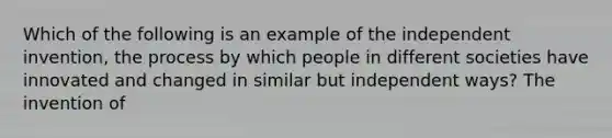 Which of the following is an example of the independent invention, the process by which people in different societies have innovated and changed in similar but independent ways? The invention of