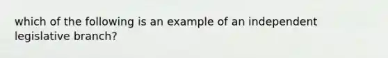 which of the following is an example of an independent legislative branch?