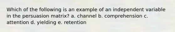 Which of the following is an example of an independent variable in the persuasion matrix? a. channel b. comprehension c. attention d. yielding e. retention