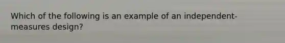 Which of the following is an example of an independent-measures design?