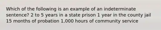 Which of the following is an example of an indeterminate sentence? 2 to 5 years in a state prison 1 year in the county jail 15 months of probation 1,000 hours of community service