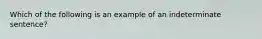 Which of the following is an example of an indeterminate sentence?