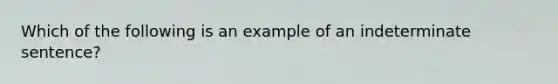 Which of the following is an example of an indeterminate sentence?