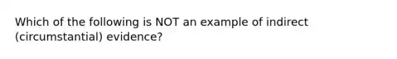 Which of the following is NOT an example of indirect (circumstantial) evidence?