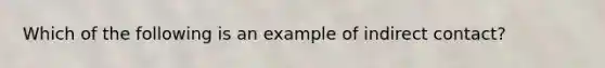 Which of the following is an example of indirect contact?