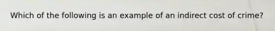 Which of the following is an example of an indirect cost of crime?