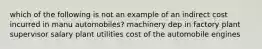 which of the following is not an example of an indirect cost incurred in manu automobiles? machinery dep in factory plant supervisor salary plant utilities cost of the automobile engines