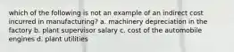 which of the following is not an example of an indirect cost incurred in manufacturing? a. machinery depreciation in the factory b. plant supervisor salary c. cost of the automobile engines d. plant utilities