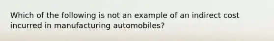 Which of the following is not an example of an indirect cost incurred in manufacturing automobiles?