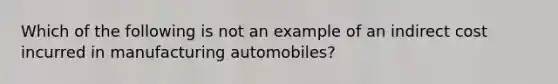 Which of the following is not an example of an indirect cost incurred in manufacturing​ automobiles?