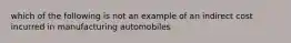 which of the following is not an example of an indirect cost incurred in manufacturing automobiles