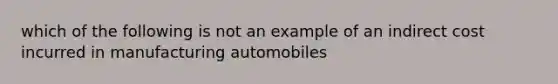 which of the following is not an example of an indirect cost incurred in manufacturing automobiles