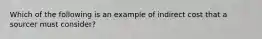 Which of the following is an example of indirect cost that a sourcer must consider?