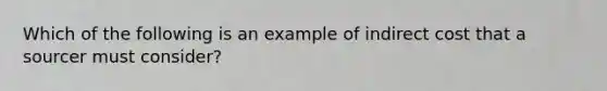 Which of the following is an example of indirect cost that a sourcer must consider?