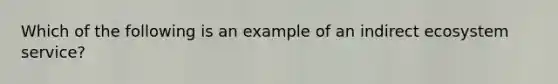 Which of the following is an example of an indirect ecosystem service?