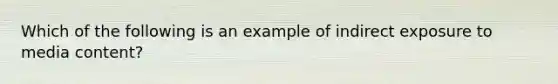 Which of the following is an example of indirect exposure to media content?