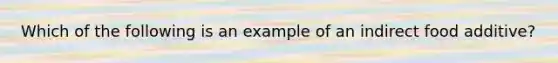 Which of the following is an example of an indirect food additive?