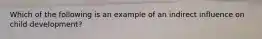 Which of the following is an example of an indirect influence on child development?