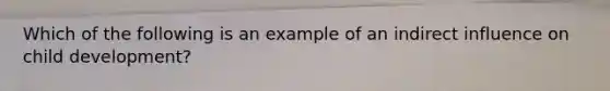 Which of the following is an example of an indirect influence on child development?