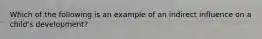 Which of the following is an example of an indirect influence on a child's development?