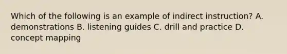 Which of the following is an example of indirect instruction? A. demonstrations B. listening guides C. drill and practice D. concept mapping