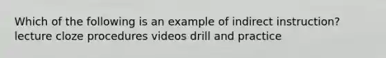 Which of the following is an example of indirect instruction? lecture cloze procedures videos drill and practice