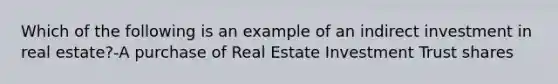 Which of the following is an example of an indirect investment in real estate?-A purchase of Real Estate Investment Trust shares