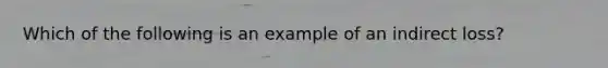 Which of the following is an example of an indirect loss?