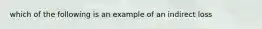 which of the following is an example of an indirect loss