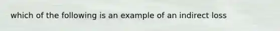 which of the following is an example of an indirect loss