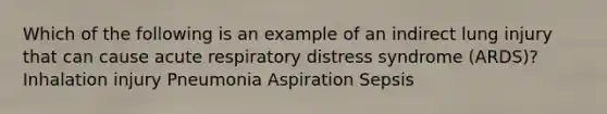 Which of the following is an example of an indirect lung injury that can cause acute respiratory distress syndrome (ARDS)? Inhalation injury Pneumonia Aspiration Sepsis