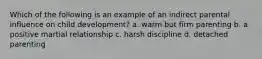 Which of the following is an example of an indirect parental influence on child development? a. warm but firm parenting b. a positive martial relationship c. harsh discipline d. detached parenting