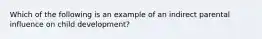 Which of the following is an example of an indirect parental influence on child development?